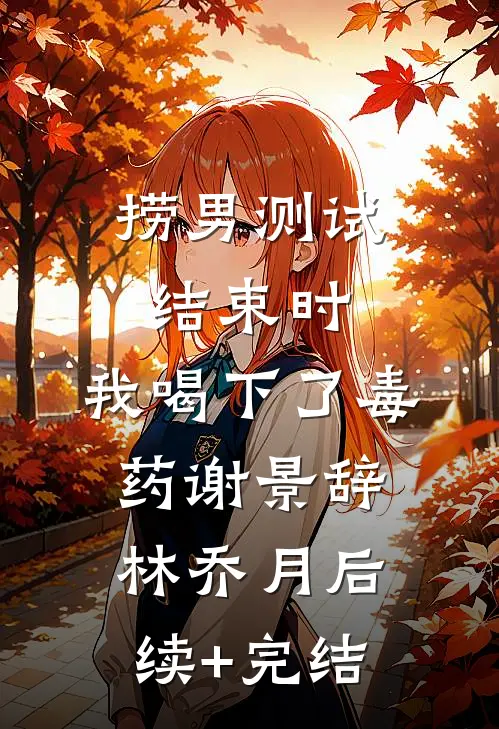 捞男测试结束时，我喝下了毒药谢景辞林乔月后续+完结