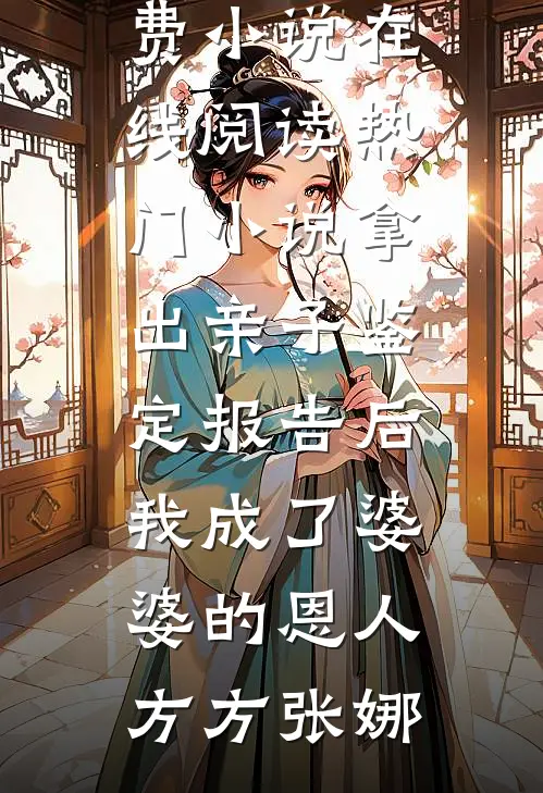 拿出亲子鉴定报告后，我成了婆婆的恩人方方张娜免费小说在线阅读_热门小说拿出亲子鉴定报告后，我成了婆婆的恩人方方张娜