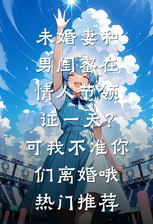 未婚妻和男闺蜜在情人节领证一天？可我不准你们离婚哦热门推荐