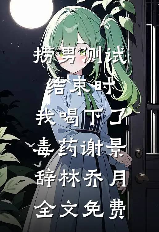捞男测试结束时，我喝下了毒药谢景辞林乔月全文免费
