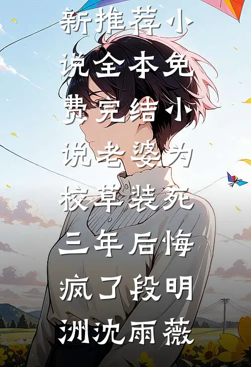老婆为校草装死三年后悔疯了段明洲沈雨薇最新推荐小说_全本免费完结小说老婆为校草装死三年后悔疯了(段明洲沈雨薇)