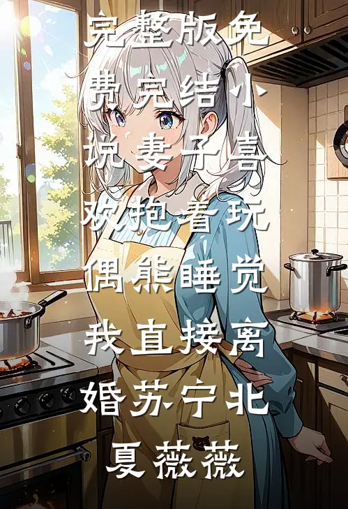 妻子喜欢抱着玩偶熊睡觉，我直接离婚(苏宁北夏薇薇)免费小说完整版_免费完结小说妻子喜欢抱着玩偶熊睡觉，我直接离婚苏宁北夏薇薇