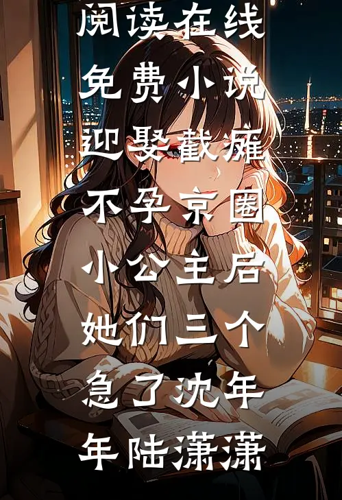 迎娶截瘫不孕京圈小公主后，她们三个急了(沈年年陆潇潇)无弹窗免费阅读_在线免费小说迎娶截瘫不孕京圈小公主后，她们三个急了沈年年陆潇潇