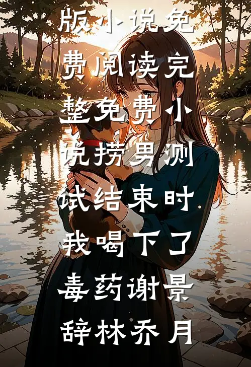 捞男测试结束时，我喝下了毒药谢景辞林乔月完整版小说免费阅读_完整免费小说捞男测试结束时，我喝下了毒药谢景辞林乔月