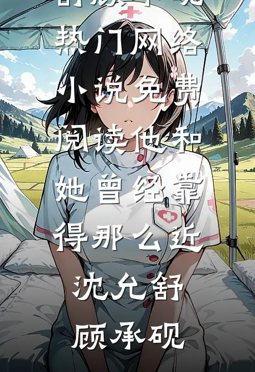 他和她曾经靠得那么近沈允舒顾承砚热门网络小说_免费阅读他和她曾经靠得那么近沈允舒顾承砚