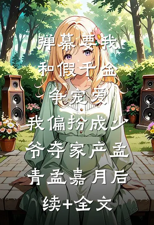 弹幕要我和假千金争宠爱，我偏扮成少爷夺家产孟青孟嘉月后续+全文