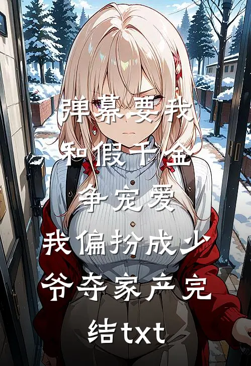 弹幕要我和假千金争宠爱，我偏扮成少爷夺家产完结txt