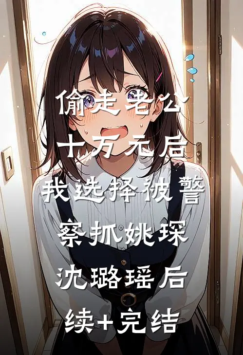 偷走老公十万元后，我选择被警察抓姚琛沈璐瑶后续+完结
