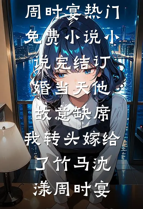 订婚当天他故意缺席，我转头嫁给了竹马沈漾周时宴热门免费小说_小说完结订婚当天他故意缺席，我转头嫁给了竹马(沈漾周时宴)