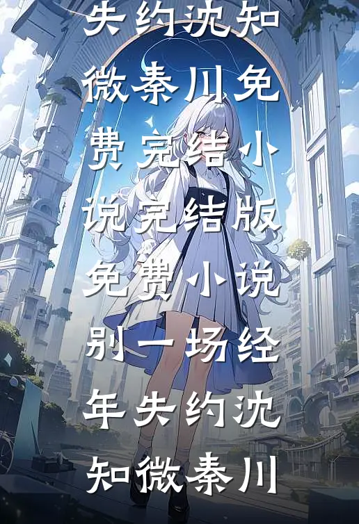 别一场经年失约沈知微秦川免费完结小说_完结版免费小说别一场经年失约(沈知微秦川)