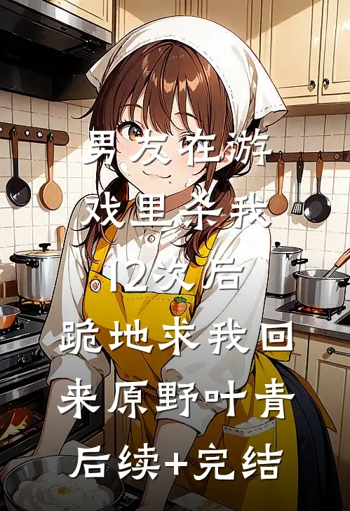男友在游戏里杀我12次后，跪地求我回来原野叶青后续+完结