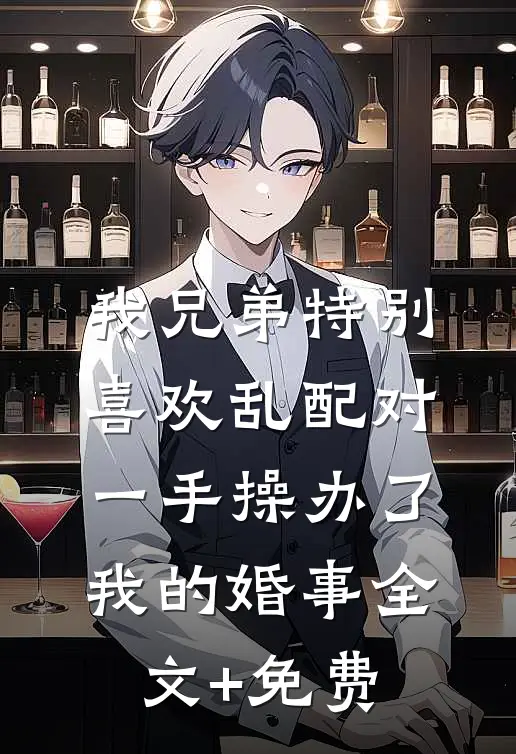 我兄弟特别喜欢乱配对，一手操办了我的婚事全文+免费