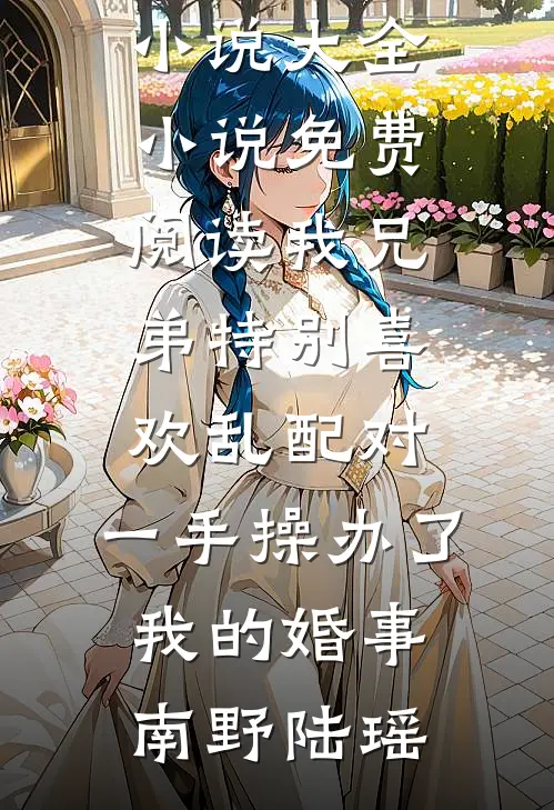 我兄弟特别喜欢乱配对，一手操办了我的婚事南野陆瑶完本小说大全_小说免费阅读我兄弟特别喜欢乱配对，一手操办了我的婚事南野陆瑶