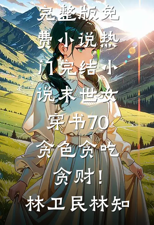 末世女穿书70，贪色贪吃贪财！林卫民林知完整版免费小说_热门完结小说末世女穿书70，贪色贪吃贪财！林卫民林知
