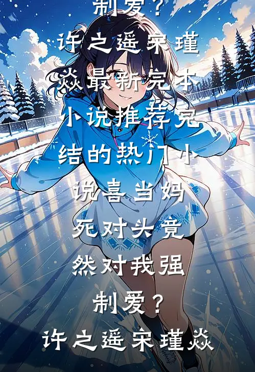 喜当妈，死对头竟然对我强制爱？许之遥宋瑾焱最新完本小说推荐_完结的热门小说喜当妈，死对头竟然对我强制爱？许之遥宋瑾焱
