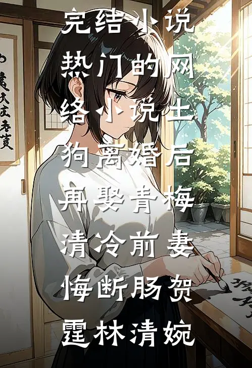 土狗离婚后再娶青梅，清冷前妻悔断肠贺霆林清婉已完结小说_热门的网络小说土狗离婚后再娶青梅，清冷前妻悔断肠(贺霆林清婉)
