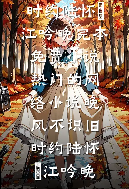 晚风不识旧时约陆怀璟江吟晚完本免费小说_热门的网络小说晚风不识旧时约陆怀璟江吟晚