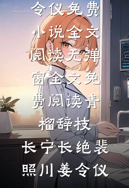 青榴辞枝，长宁长绝裴照川姜令仪免费小说全文阅读_无弹窗全文免费阅读青榴辞枝，长宁长绝(裴照川姜令仪)
