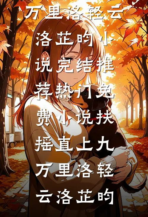 扶摇直上九万里洛轻云洛芷昀小说完结推荐_热门免费小说扶摇直上九万里洛轻云洛芷昀