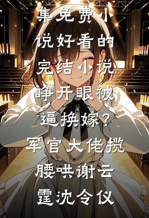 睁开眼被逼换嫁？军官大佬揽腰哄(谢云霆沈令仪)全集免费小说_好看的完结小说睁开眼被逼换嫁？军官大佬揽腰哄(谢云霆沈令仪)