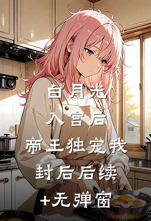 白月光入宫后，帝王独宠我封后后续+无弹窗