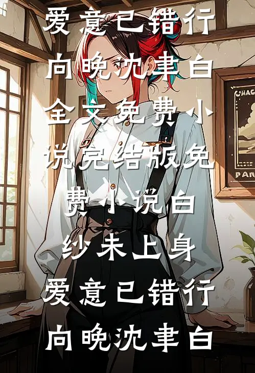 白纱未上身，爱意已错行(向晚沈聿白)全文免费小说_完结版免费小说白纱未上身，爱意已错行(向晚沈聿白)