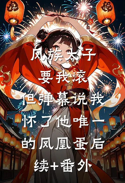 凤族太子要我滚，但弹幕说我怀了他唯一的凤凰蛋后续+番外