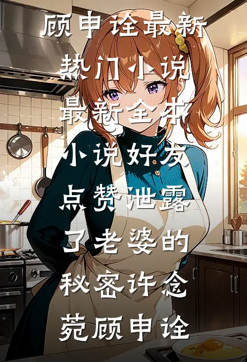 好友点赞泄露了老婆的秘密许念菀顾申诠最新热门小说_最新全本小说好友点赞泄露了老婆的秘密(许念菀顾申诠)