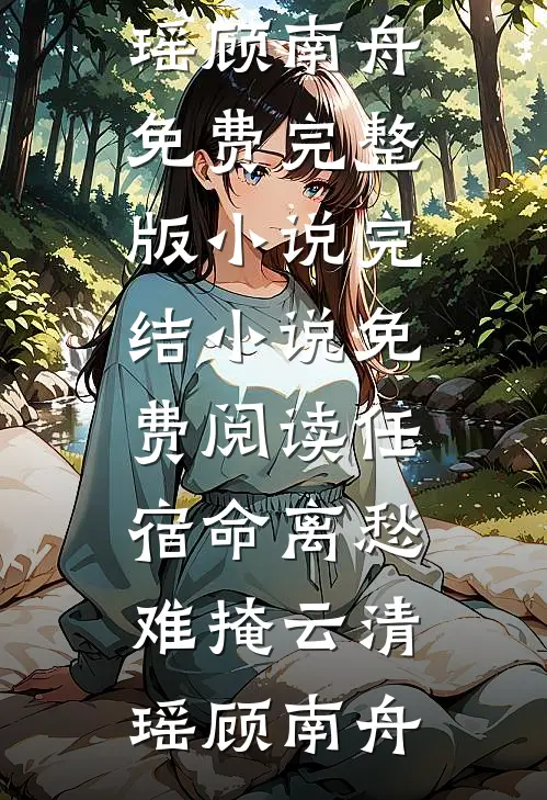 任宿命离愁难掩(云清瑶顾南舟)免费完整版小说_完结小说免费阅读任宿命离愁难掩云清瑶顾南舟