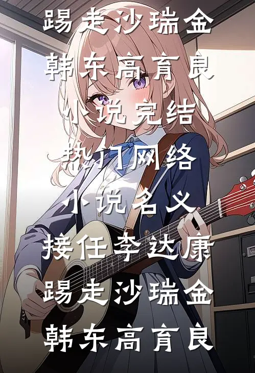 名义：接任李达康，踢走沙瑞金(韩东高育良)小说完结_热门网络小说名义：接任李达康，踢走沙瑞金(韩东高育良)