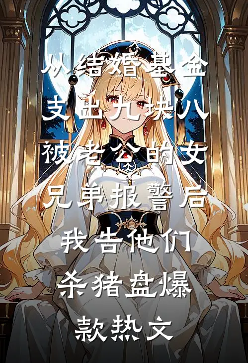 从结婚基金支出九块八被老公的女兄弟报警后，我告他们杀猪盘爆款热文