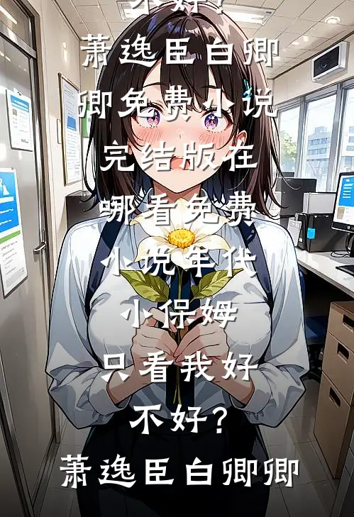 年代：小保姆，只看我好不好？(萧逸臣白卿卿)免费小说完结版_在哪看免费小说年代：小保姆，只看我好不好？(萧逸臣白卿卿)