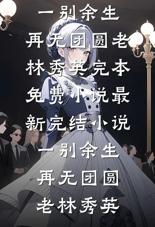 一别余生，再无团圆(老林秀英)完本免费小说_最新完结小说一别余生，再无团圆老林秀英