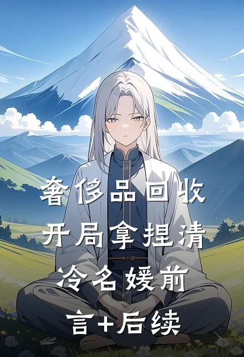 奢侈品回收，开局拿捏清冷名媛前言+后续