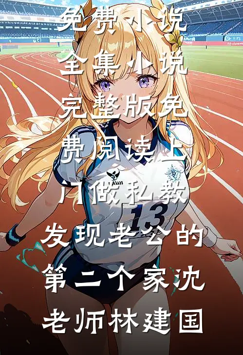上门做私教，发现老公的第二个家(沈老师林建国)免费小说全集_小说完整版免费阅读上门做私教，发现老公的第二个家(沈老师林建国)