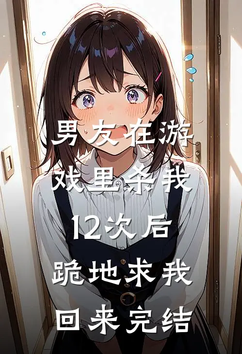 男友在游戏里杀我12次后，跪地求我回来完结