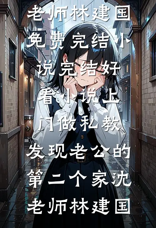 上门做私教，发现老公的第二个家沈老师林建国免费完结小说_完结好看小说上门做私教，发现老公的第二个家沈老师林建国