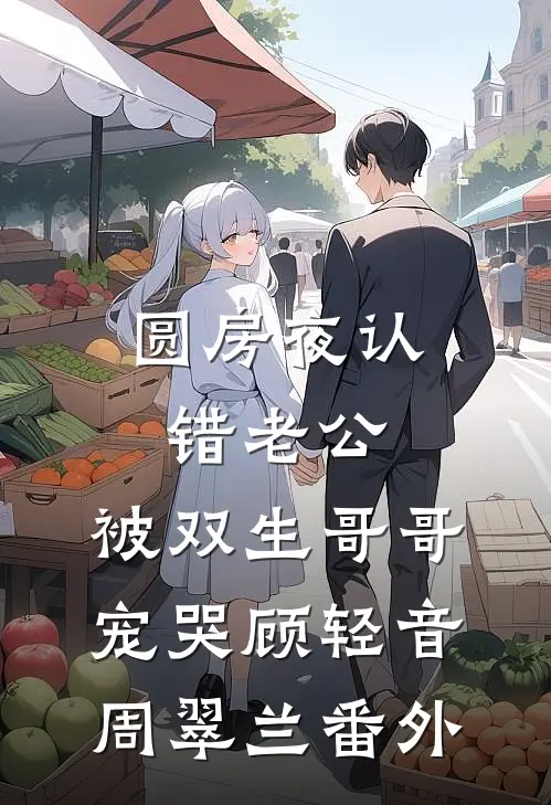 圆房夜认错老公，被双生哥哥宠哭顾轻音周翠兰番外