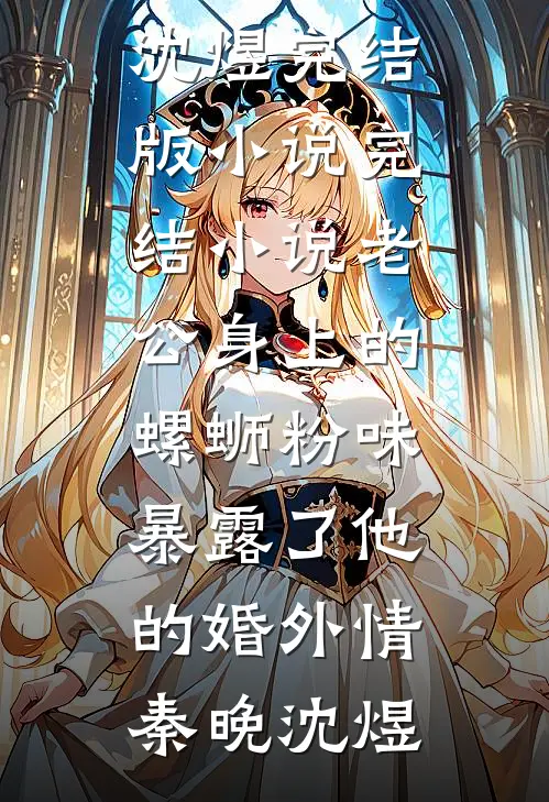 老公身上的螺蛳粉味，暴露了他的婚外情(秦晚沈煜)完结版小说_完结小说老公身上的螺蛳粉味，暴露了他的婚外情秦晚沈煜