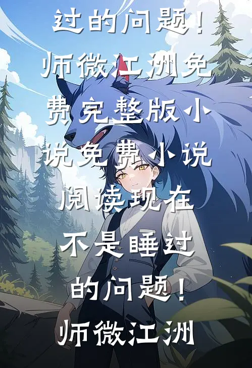 现在不是睡过的问题！(师微江洲)免费完整版小说_免费小说阅读现在不是睡过的问题！师微江洲