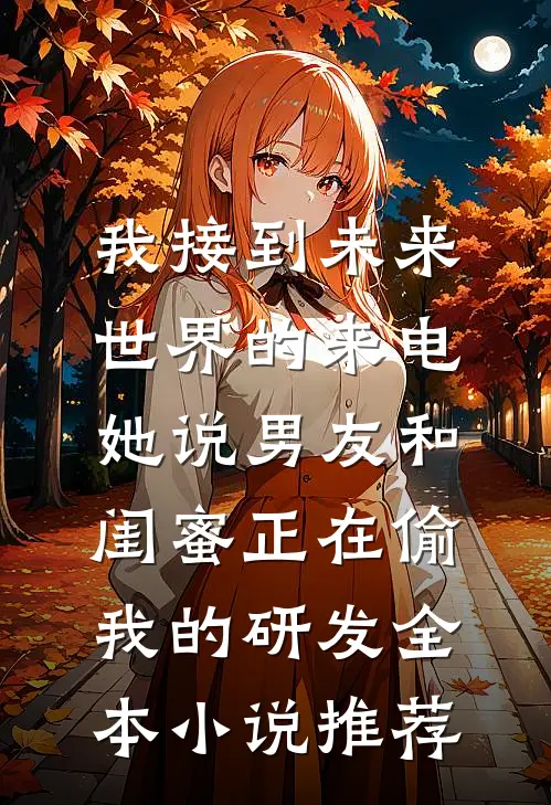 我接到未来世界的来电，她说男友和闺蜜正在偷我的研发全本小说推荐