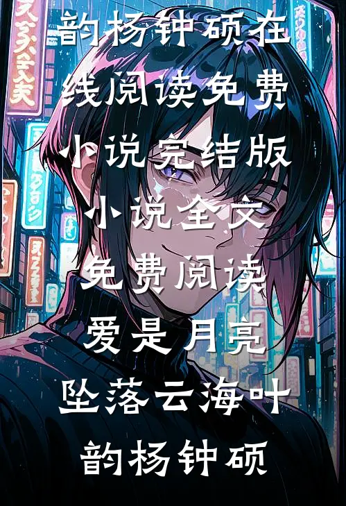 爱是月亮，坠落云海叶韵杨钟硕在线阅读免费小说_完结版小说全文免费阅读爱是月亮，坠落云海(叶韵杨钟硕)