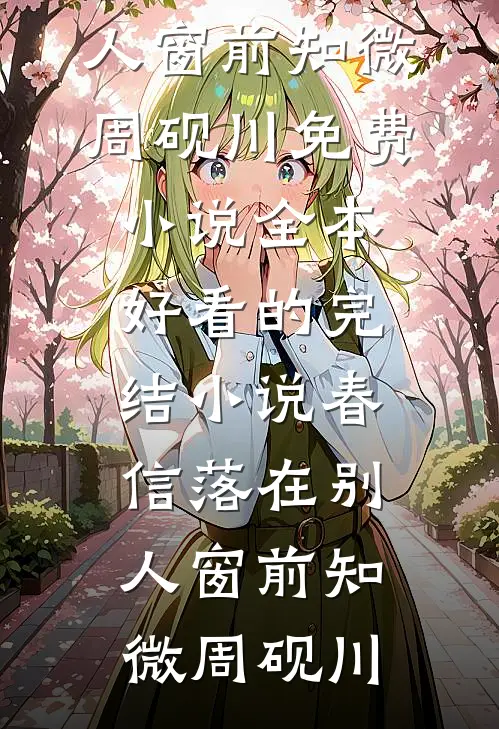 春信落在别人窗前(知微周砚川)免费小说全本_好看的完结小说春信落在别人窗前(知微周砚川)