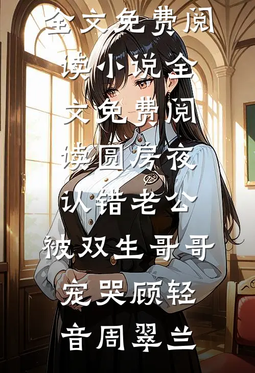 圆房夜认错老公，被双生哥哥宠哭(顾轻音周翠兰)小说全文免费阅读_小说全文免费阅读圆房夜认错老公，被双生哥哥宠哭顾轻音周翠兰