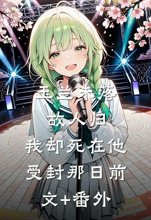 玉兰未落故人归，我却死在他受封那日前文+番外
