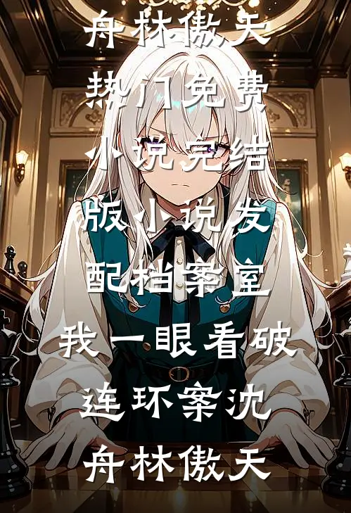 发配档案室，我一眼看破连环案(沈舟林傲天)热门免费小说_完结版小说发配档案室，我一眼看破连环案(沈舟林傲天)