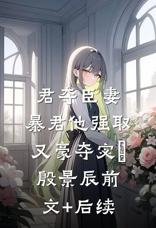 君夺臣妻，暴君他强取又豪夺宓媱殷景辰前文+后续