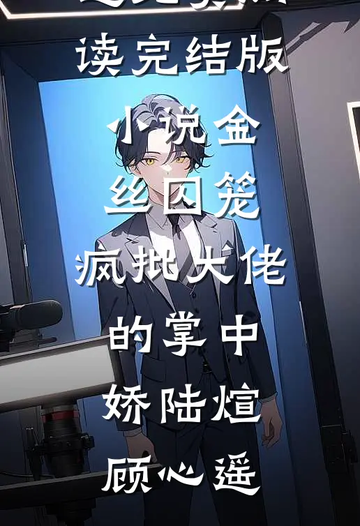 金丝囚笼：疯批大佬的掌中娇陆煊顾心遥免费阅读_完结版小说金丝囚笼：疯批大佬的掌中娇(陆煊顾心遥)
