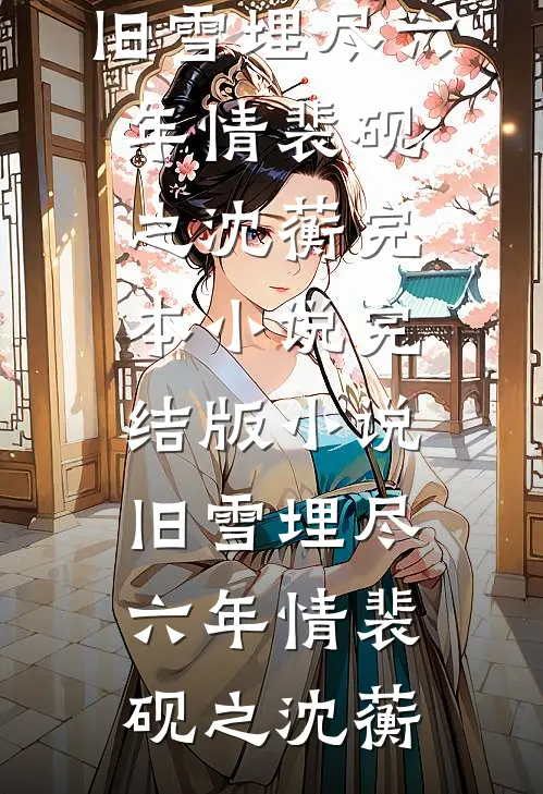 旧雪埋尽六年情(裴砚之沈蘅)完本小说_完结版小说旧雪埋尽六年情(裴砚之沈蘅)