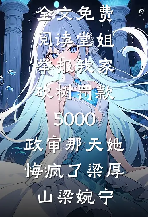 堂姐举报我家砍树罚款5000，政审那天她悔疯了(梁厚山梁婉宁)小说完结版_完结版小说全文免费阅读堂姐举报我家砍树罚款5000，政审那天她悔疯了(梁厚山梁婉宁)